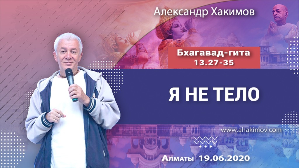 2020.06.29, Алматы, Вебинар для тех, кто купил "Бхагавад-гиту как она есть", Часть 31, Бхагавад-гита 13.27-35, Я – не тело