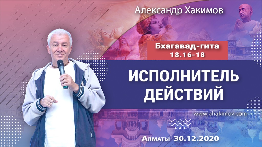 2020.12.30, Алматы, Вебинар для тех, кто купил "Бхагавад-гиту как она есть", Часть 46, Бхагавад-гита 18.16-18, Исполнитель действий