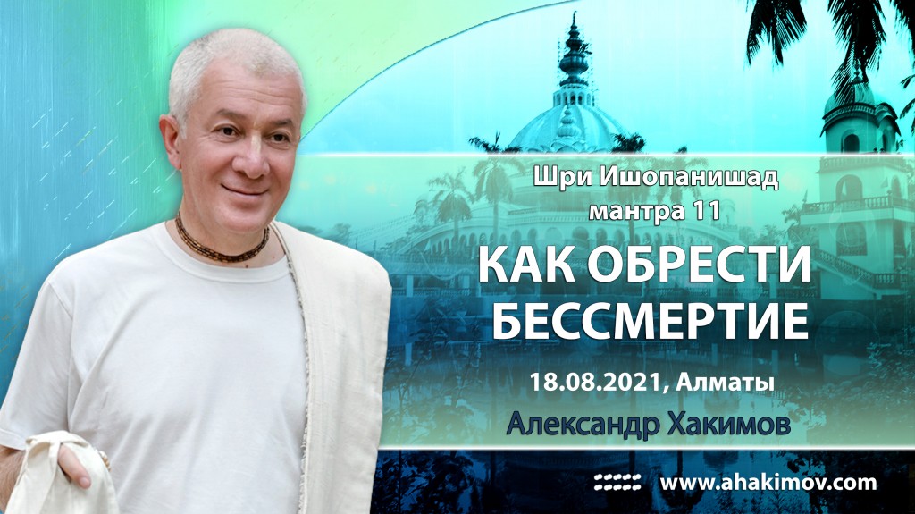 2021.08.18, Алматы, Вебинар по "Шри Ишопанишад", Часть 14, Мантра 11, Как обрести бессмертие