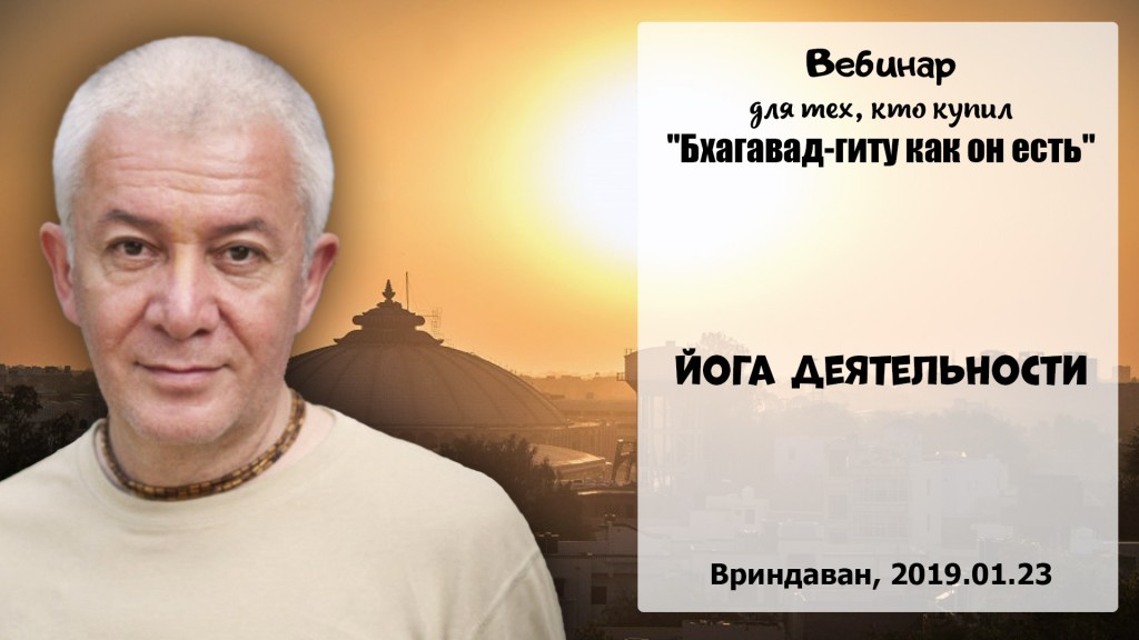 Добавлен вебинар для тех, кто купил "Бхагавад-гиту как она есть", на тему "Йога деятельности", который состоялся во Вриндаване 23 января 2019 года