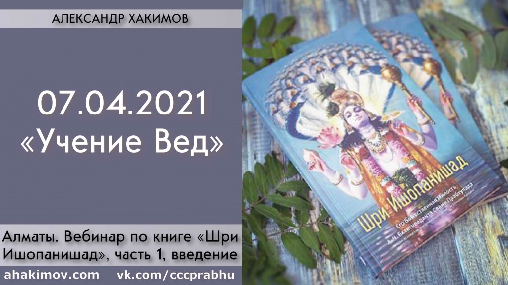 Добавлен вебинар по книге "Шри Ишопанишад", часть 1: "Введение. Учение Вед" , который состоялся в Алматы 7 апреля 2021 года