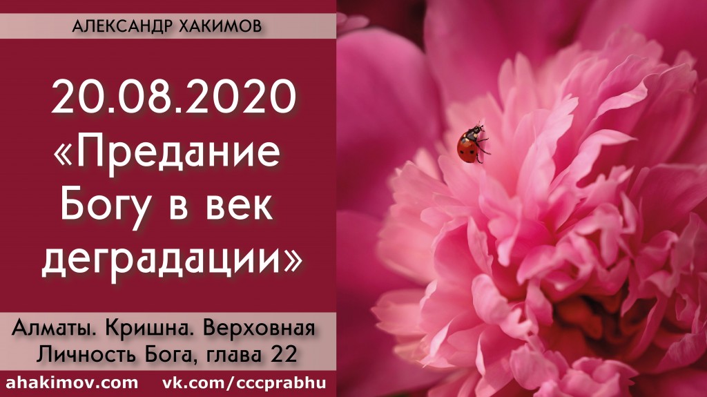 Добавлена лекция "Предание Богу в век деградации" по книге "Кришна. Верховная Личность Бога", глава 22, которая состоялась в Алматы 20 августа 2020 года