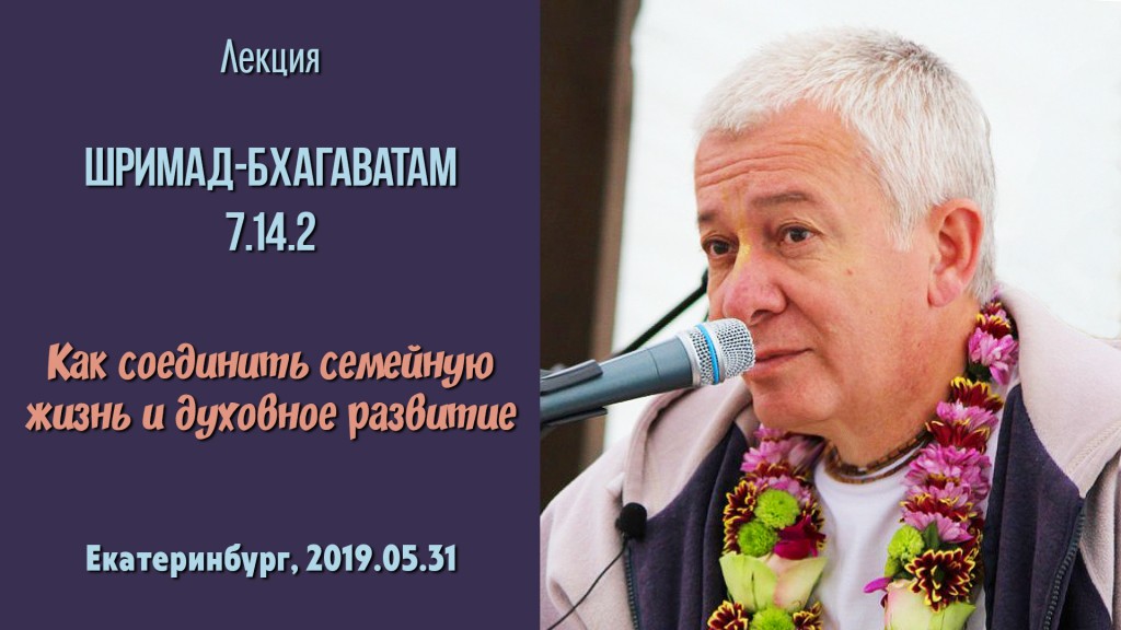 Добавлена лекция "Как соединить семейную жизнь и духовное развитие" по книге "Шримад-Бхагаватам"  песнь 7 глава 14 стих 2, которая состоялась 31 мая 2019 года в Екатеринбурге