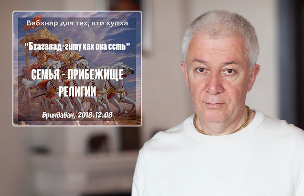 Добавлен вебинар для тех, кто купил "Бхагавад-гиту как она есть", на тему "Семья - прибежище религии" (глава1, стихи 32-45), который состоялся в 8 декабря 2018 года во Вриндаване