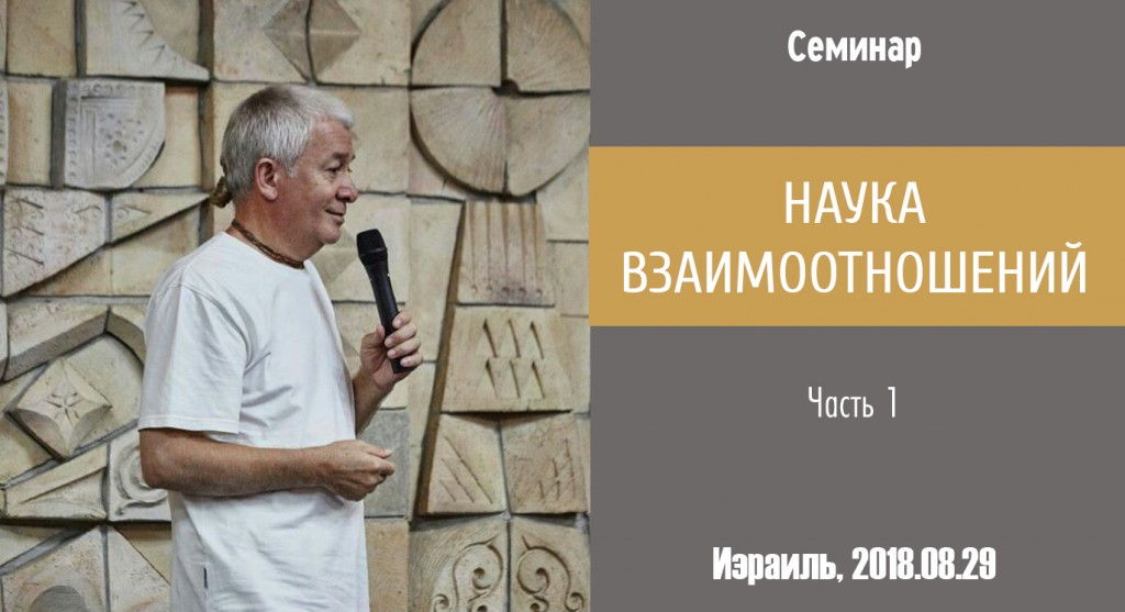 Добавлена первая часть семинара «Наука взаимоотношений», который проходил в Израиле 29 августа 2018 г.