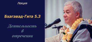 Добавлены аудио и видеоматериалы лекции "Деятельность в отречении" по книге "Бхагавад-Гита" глава 5 стих 3, которая проходила 23 июля 2017 г. в Санкт-Петербурге