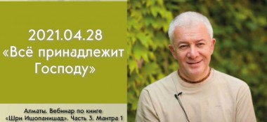 Добавлен вебинар по книге "Шри Ишопанишад", Часть 3: "Мантра 1. Всё принадлежит Господу", который состоялся в Алматы 28 апреля 2021 года