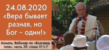 Добавлен вебинар для тех, кто купил "Бхагавад-гиту как она есть" на тему "Вера бывает разная, но Бог – один!" по книге "Бхагавад-гита" глава 17, стихи 1-7, которая состоялась в Алматы 24 августа 2020 года