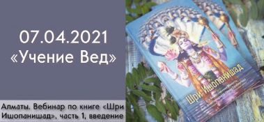 Добавлен вебинар по книге "Шри Ишопанишад", часть 1: "Введение. Учение Вед" , который состоялся в Алматы 7 апреля 2021 года