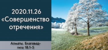 Добавлена лекция "Совершенство отречения" по книге "Бхагавад-гита" глава 18, стихи 1-5, которая состоялась 26 ноября 2020 года в Алматы