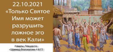 Добавлена лекция "Только Святое Имя может разрушить ложное эго в век Кали" по книге "Шримад Бхагаватам" песнь 4, глава 8, стих 72, которая состоялась в Алматы 22 октября 2021 года